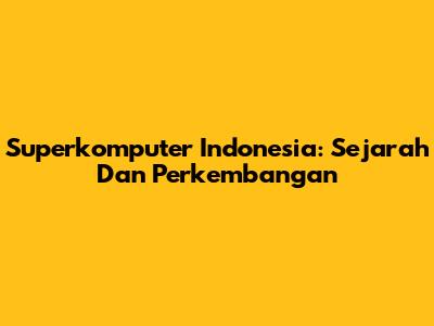 Superkomputer Indonesia: Sejarah Dan Perkembangan