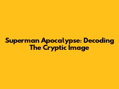 Superman Apocalypse: Decoding The Cryptic Image