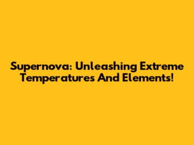Supernova: Unleashing Extreme Temperatures And Elements!