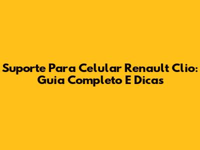 Suporte Para Celular Renault Clio: Guia Completo E Dicas