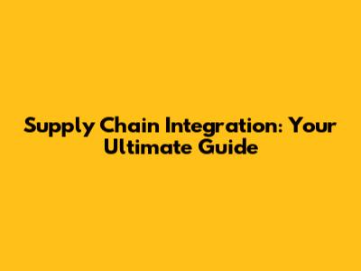 Supply Chain Integration: Your Ultimate Guide