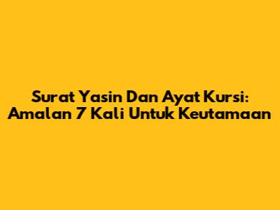 Surat Yasin Dan Ayat Kursi: Amalan 7 Kali Untuk Keutamaan