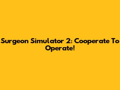 Surgeon Simulator 2: Cooperate To Operate!