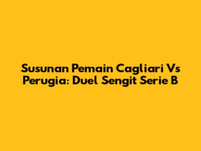 Susunan Pemain Cagliari Vs Perugia: Duel Sengit Serie B
