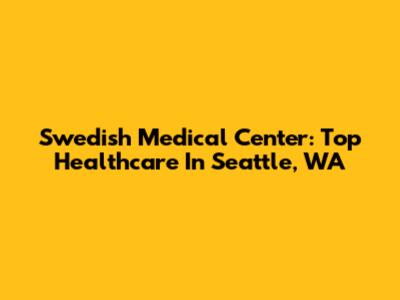 Swedish Medical Center: Top Healthcare In Seattle, WA