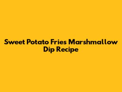 Sweet Potato Fries Marshmallow Dip Recipe