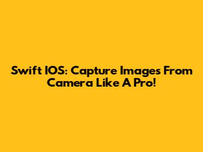 Swift IOS: Capture Images From Camera Like A Pro!