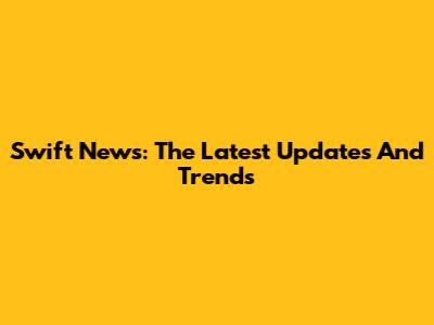 Swift News: The Latest Updates And Trends