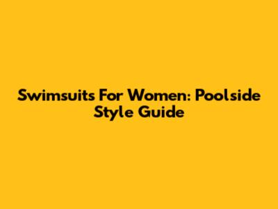 Swimsuits For Women: Poolside Style Guide
