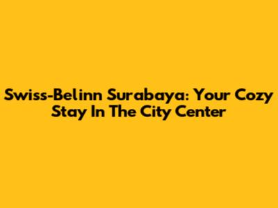 Swiss-Belinn Surabaya: Your Cozy Stay In The City Center