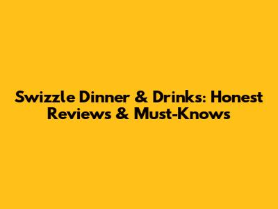 Swizzle Dinner & Drinks: Honest Reviews & Must-Knows