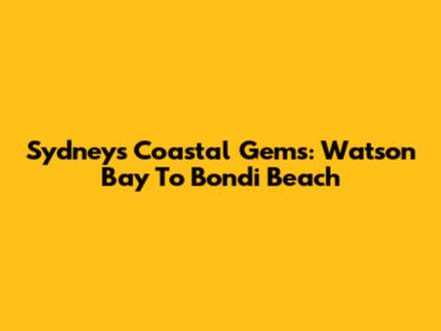 Sydney's Coastal Gems: Watson Bay To Bondi Beach