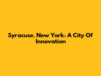 Syracuse, New York: A City Of Innovation