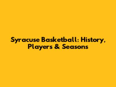 Syracuse Basketball: History, Players & Seasons