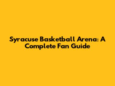 Syracuse Basketball Arena: A Complete Fan Guide