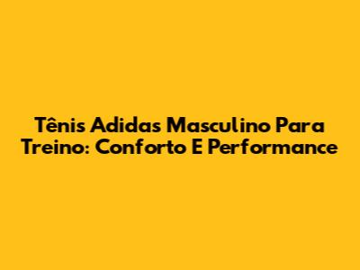 Tênis Adidas Masculino Para Treino: Conforto E Performance