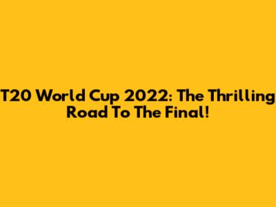 T20 World Cup 2022: The Thrilling Road To The Final!