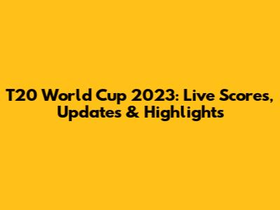 T20 World Cup 2023: Live Scores, Updates & Highlights