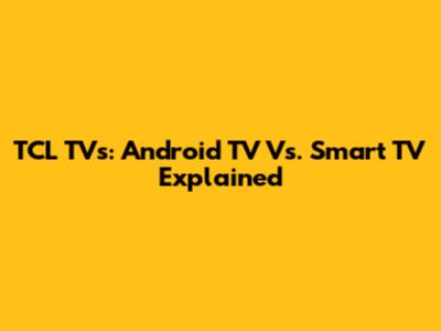 TCL TVs: Android TV Vs. Smart TV Explained
