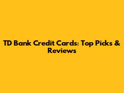 TD Bank Credit Cards: Top Picks & Reviews
