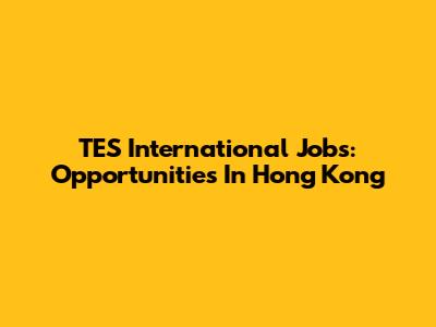 TES International Jobs: Opportunities In Hong Kong