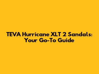 TEVA Hurricane XLT 2 Sandals: Your Go-To Guide