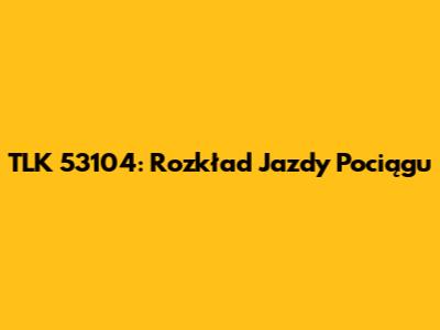 TLK 53104: Rozkład Jazdy Pociągu