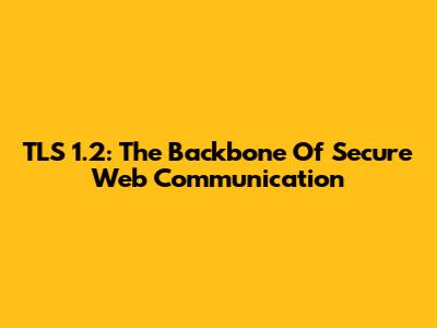 TLS 1.2: The Backbone Of Secure Web Communication