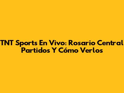 TNT Sports En Vivo: Rosario Central Partidos Y Cómo Verlos