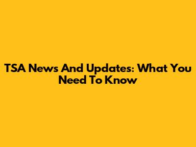 TSA News And Updates: What You Need To Know