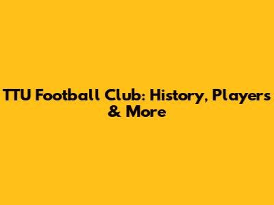 TTU Football Club: History, Players & More