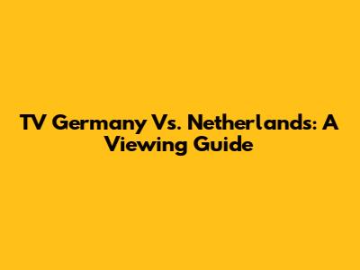 TV Germany Vs. Netherlands: A Viewing Guide
