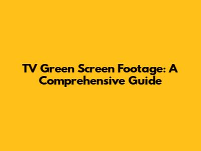 TV Green Screen Footage: A Comprehensive Guide