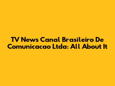 TV News Canal Brasileiro De Comunicacao Ltda: All About It