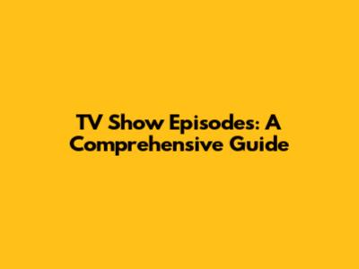 TV Show Episodes: A Comprehensive Guide