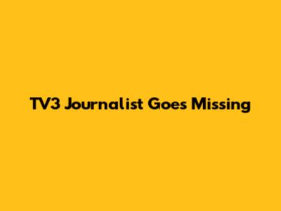 TV3 Journalist Goes Missing