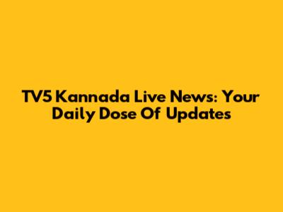 TV5 Kannada Live News: Your Daily Dose Of Updates