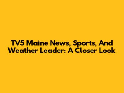 TV5 Maine News, Sports, And Weather Leader: A Closer Look