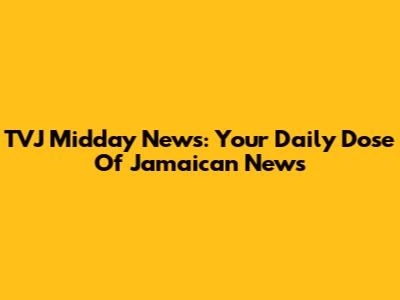 TVJ Midday News: Your Daily Dose Of Jamaican News