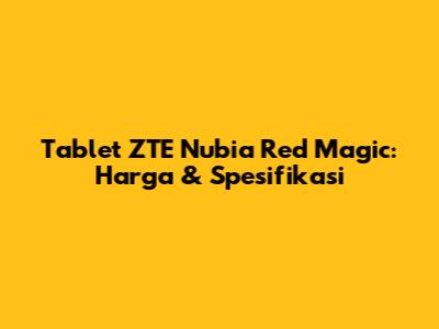 Tablet ZTE Nubia Red Magic: Harga & Spesifikasi