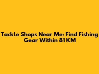 Tackle Shops Near Me: Find Fishing Gear Within 81 KM