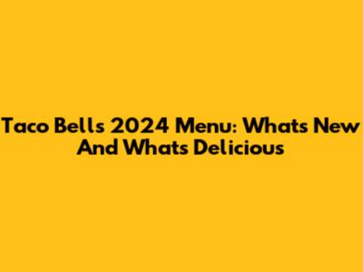 Taco Bell's 2024 Menu: What's New And What's Delicious