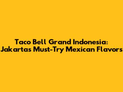 Taco Bell Grand Indonesia: Jakarta's Must-Try Mexican Flavors