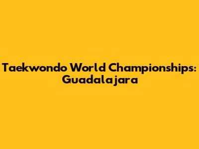 Taekwondo World Championships: Guadalajara