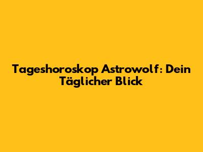 Tageshoroskop Astrowolf: Dein Täglicher Blick