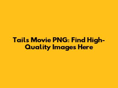 Tails Movie PNG: Find High-Quality Images Here