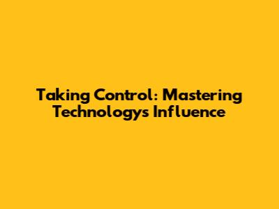 Taking Control: Mastering Technology's Influence