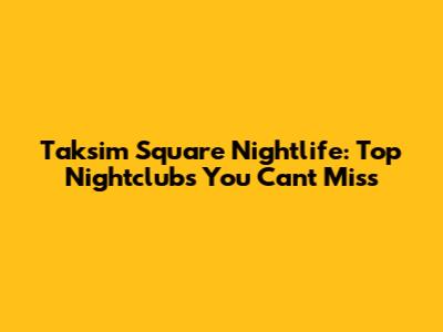Taksim Square Nightlife: Top Nightclubs You Can't Miss