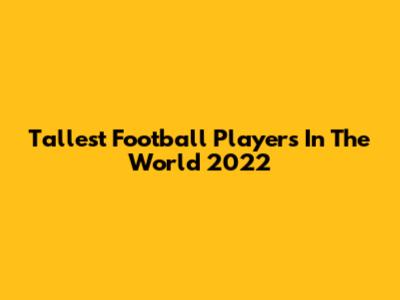 Tallest Football Players In The World 2022