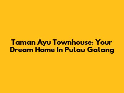 Taman Ayu Townhouse: Your Dream Home In Pulau Galang